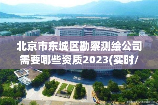 北京市东城区勘察测绘公司需要哪些资质2023(实时/更新中)