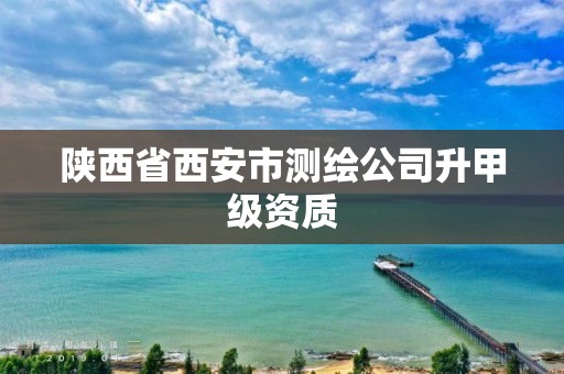 陕西省西安市测绘公司升甲级资质