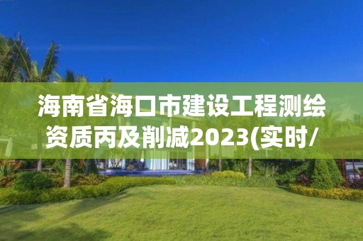 海南省海口市建设工程测绘资质丙及削减2023(实时/更新中)