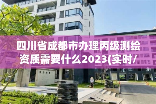 四川省成都市办理丙级测绘资质需要什么2023(实时/更新中)