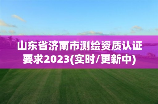 山东省济南市测绘资质认证要求2023(实时/更新中)