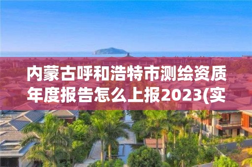 内蒙古呼和浩特市测绘资质年度报告怎么上报2023(实时/更新中)