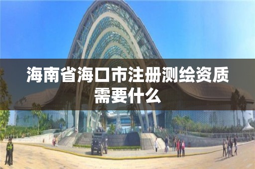 海南省海口市注册测绘资质需要什么