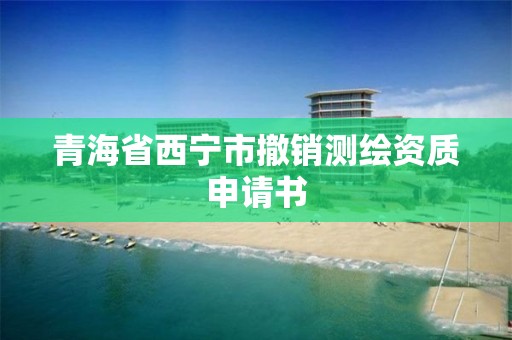 青海省西宁市撤销测绘资质申请书