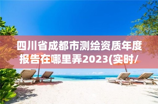 四川省成都市测绘资质年度报告在哪里弄2023(实时/更新中)