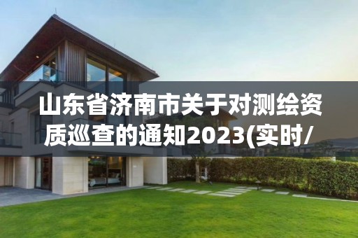 山东省济南市关于对测绘资质巡查的通知2023(实时/更新中)