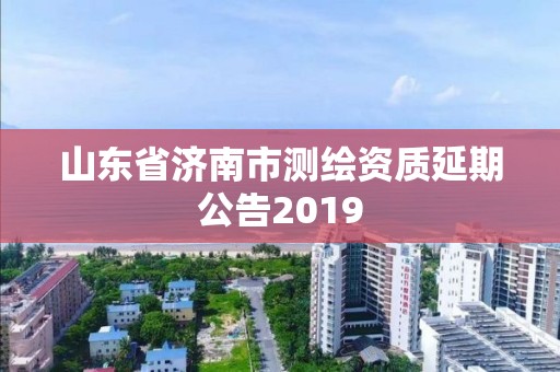 山东省济南市测绘资质延期公告2019