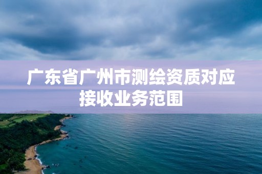 广东省广州市测绘资质对应接收业务范围