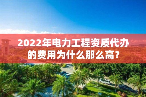 2022年电力工程资质代办的费用为什么那么高？