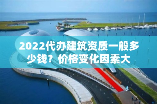 2022代办建筑资质一般多少钱？价格变化因素大