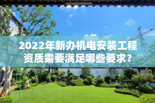 2022年新办机电安装工程资质需要满足哪些要求？