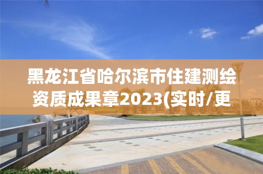 黑龙江省哈尔滨市住建测绘资质成果章2023(实时/更新中)