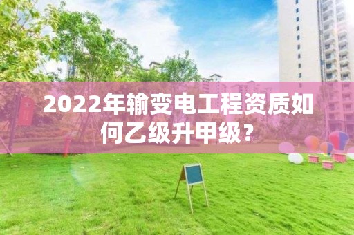 2022年输变电工程资质如何乙级升甲级？