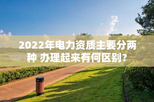 2022年电力资质主要分两种 办理起来有何区别？