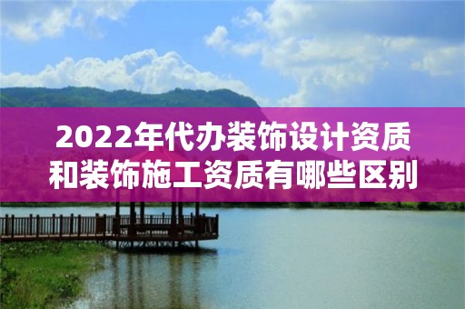 2022年代办装饰设计资质和装饰施工资质有哪些区别？