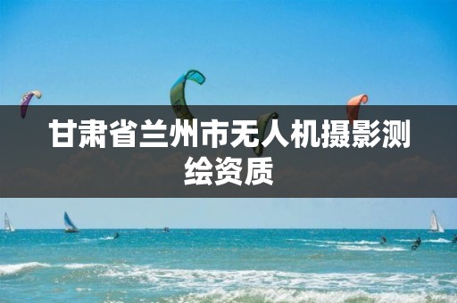 甘肃省兰州市无人机摄影测绘资质