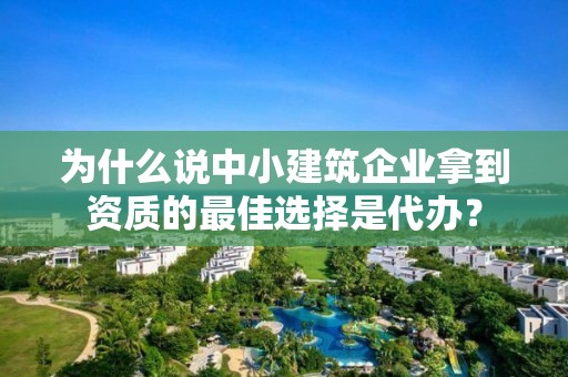 为什么说中小建筑企业拿到资质的最佳选择是代办？