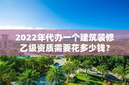 2022年代办一个建筑装修乙级资质需要花多少钱？