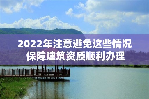 2022年注意避免这些情况 保障建筑资质顺利办理