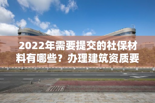 2022年需要提交的社保材料有哪些？办理建筑资质要注意！