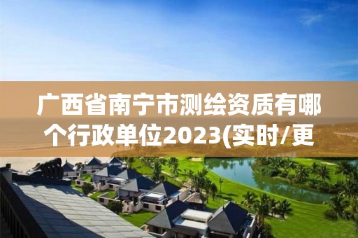 广西省南宁市测绘资质有哪个行政单位2023(实时/更新中)