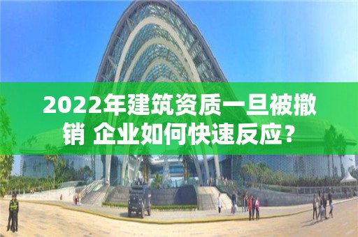 2022年建筑资质一旦被撤销 企业如何快速反应？