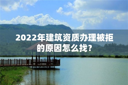 2022年建筑资质办理被拒的原因怎么找？