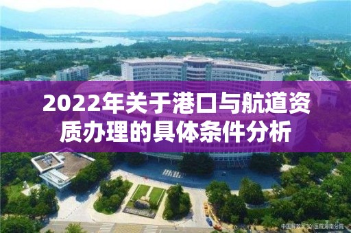 2022年关于港口与航道资质办理的具体条件分析