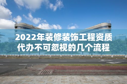 2022年装修装饰工程资质代办不可忽视的几个流程