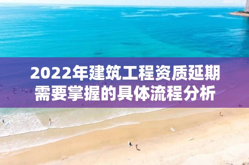 2022年建筑工程资质延期需要掌握的具体流程分析