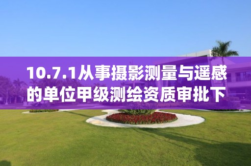 10.7.1从事摄影测量与遥感的单位甲级测绘资质审批下业务项_从事摄影测量与遥感的单位甲级测绘资质审批实施要素