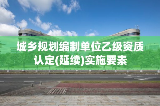 城乡规划编制单位乙级资质认定(延续)实施要素