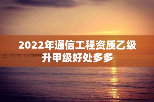 2022年通信工程资质乙级升甲级好处多多