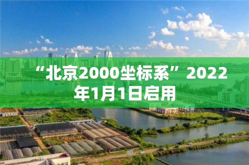 “北京2000坐标系”2022年1月1日启用