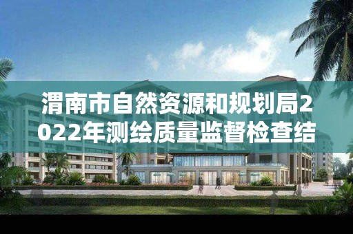 渭南市自然资源和规划局2022年测绘质量监督检查结果公告