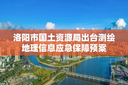 洛阳市国土资源局出台测绘地理信息应急保障预案