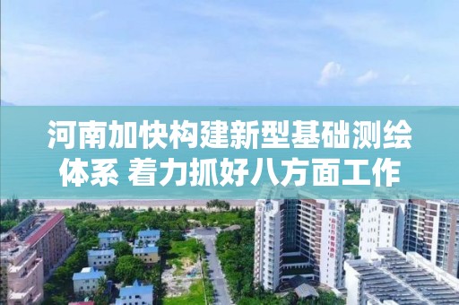 河南加快构建新型基础测绘体系 着力抓好八方面工作