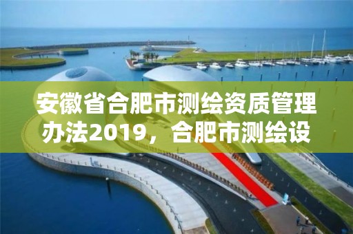 安徽省合肥市测绘资质管理办法2019，合肥市测绘设计研究院官网