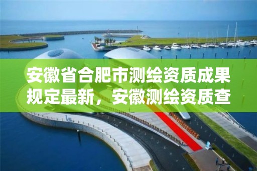 安徽省合肥市测绘资质成果规定最新，安徽测绘资质查询系统