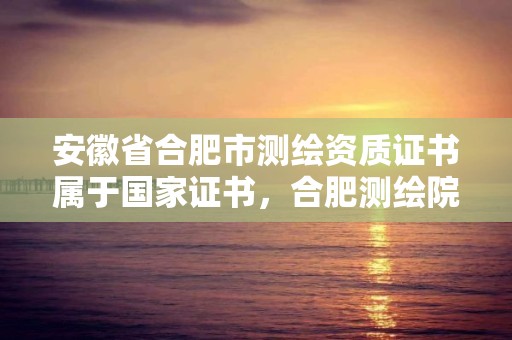 安徽省合肥市测绘资质证书属于国家证书，合肥测绘院待遇怎么样