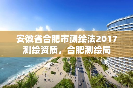 安徽省合肥市测绘法2017测绘资质，合肥测绘局