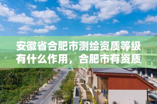 安徽省合肥市测绘资质等级有什么作用，合肥市有资质的测绘公司