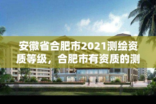 安徽省合肥市2021测绘资质等级，合肥市有资质的测绘公司