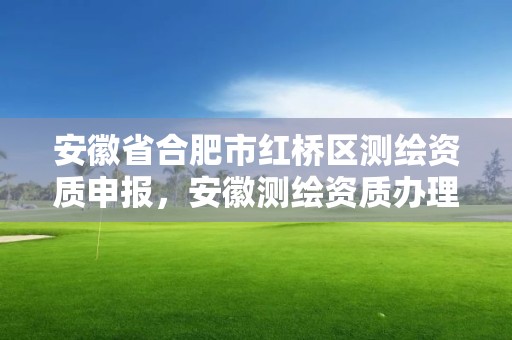 安徽省合肥市红桥区测绘资质申报，安徽测绘资质办理