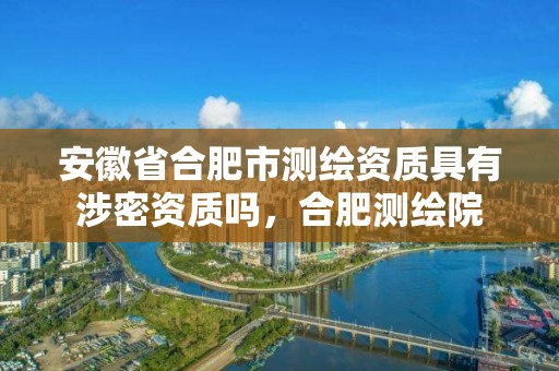 安徽省合肥市测绘资质具有涉密资质吗，合肥测绘院