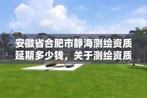 安徽省合肥市静海测绘资质延期多少钱，关于测绘资质延期的公告