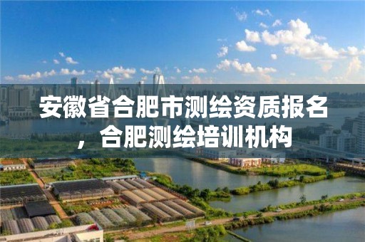 安徽省合肥市测绘资质报名，合肥测绘培训机构