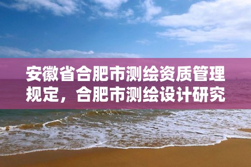 安徽省合肥市测绘资质管理规定，合肥市测绘设计研究院官网