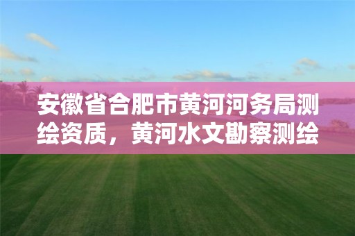 安徽省合肥市黄河河务局测绘资质，黄河水文勘察测绘局主管单位