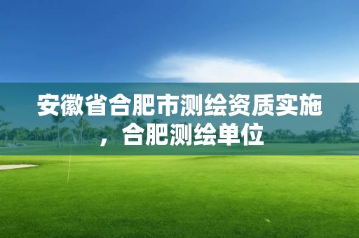 安徽省合肥市测绘资质实施，合肥测绘单位